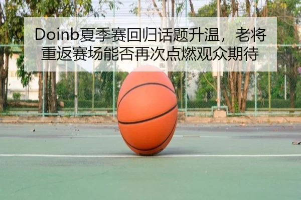 Doinb夏季赛回归话题升温，老将重返赛场能否再次点燃观众期待